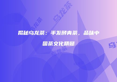 揭秘乌龙茶：半发酵青茶，品味中国茶文化精髓