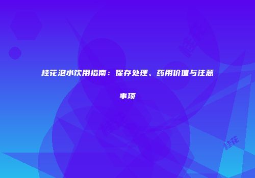 桂花泡水饮用指南：保存处理、药用价值与注意事项