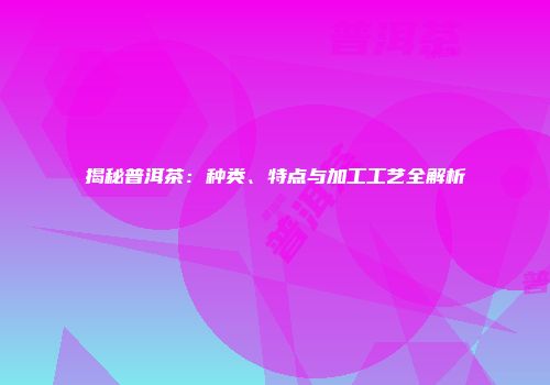 揭秘普洱茶：种类、特点与加工工艺全解析