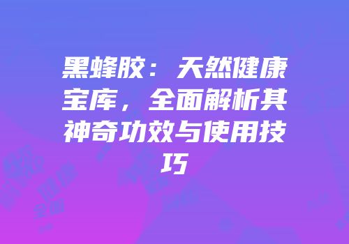 黑蜂胶：天然健康宝库，全面解析其神奇功效与使用技巧
