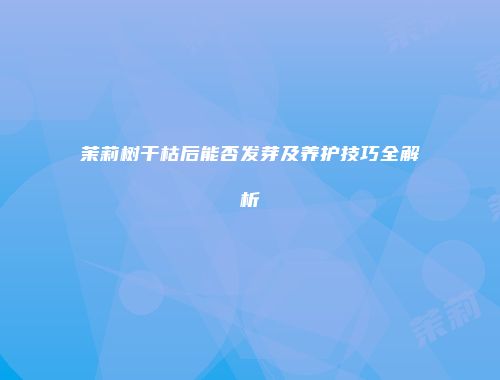 茉莉树干枯后能否发芽及养护技巧全解析