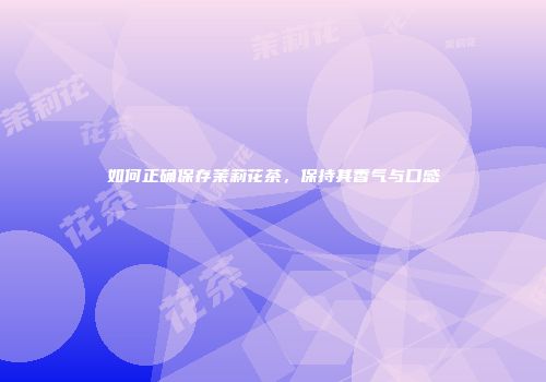 如何正确保存茉莉花茶，保持其香气与口感
