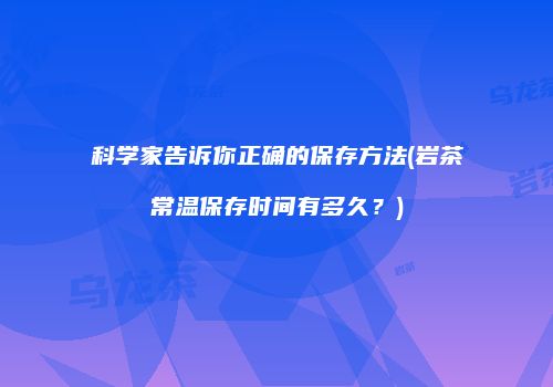 科学家告诉你正确的保存方法(岩茶常温保存时间有多久？)