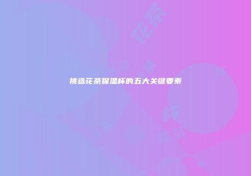 挑选花茶保温杯的五大关键要素