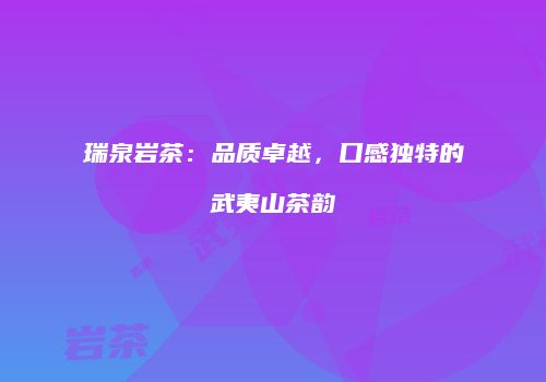 瑞泉岩茶：品质卓越，口感独特的武夷山茶韵