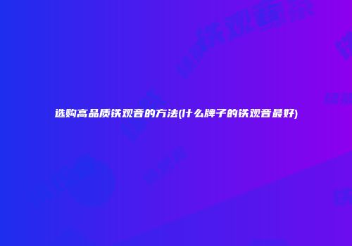 选购高品质铁观音的方法(什么牌子的铁观音最好)