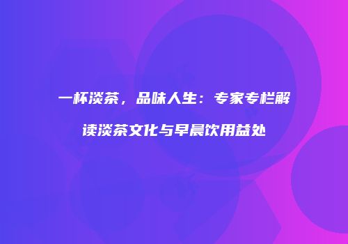 一杯淡茶，品味人生：专家专栏解读淡茶文化与早晨饮用益处
