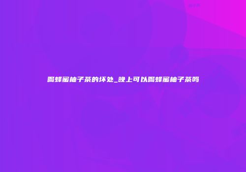 喝蜂蜜柚子茶的坏处_晚上可以喝蜂蜜柚子茶吗