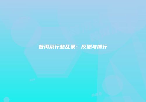普洱茶行业乱象：反思与前行