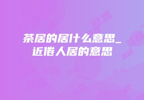 茶居的居什么意思_近倦人居的意思