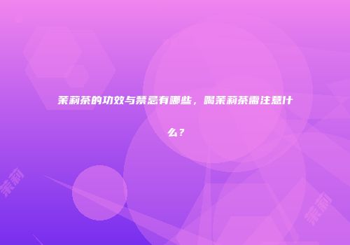 茉莉茶的功效与禁忌有哪些，喝茉莉茶需注意什么？