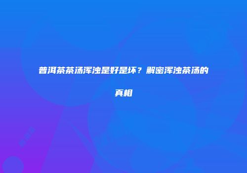 普洱茶茶汤浑浊是好是坏？解密浑浊茶汤的真相