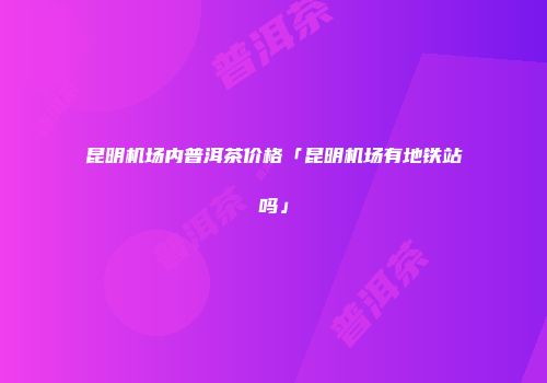 昆明机场内普洱茶价格「昆明机场有地铁站吗」