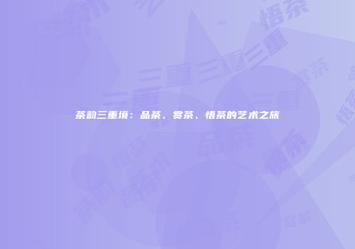 茶韵三重境：品茶、赏茶、悟茶的艺术之旅