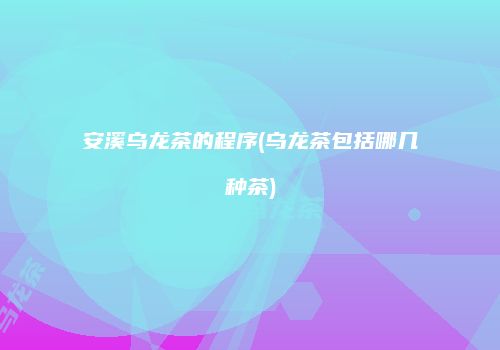 安溪乌龙茶的程序(乌龙茶包括哪几种茶)