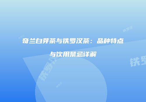 奇兰白芽茶与铁罗汉茶：品种特点与饮用禁忌详解