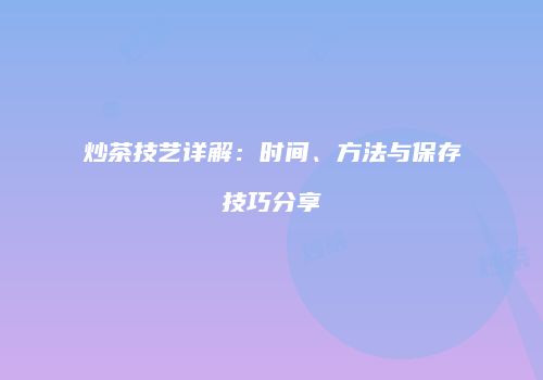 炒茶技艺详解：时间、方法与保存技巧分享