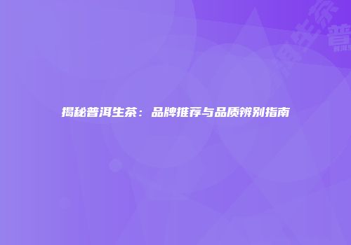揭秘普洱生茶：品牌推荐与品质辨别指南