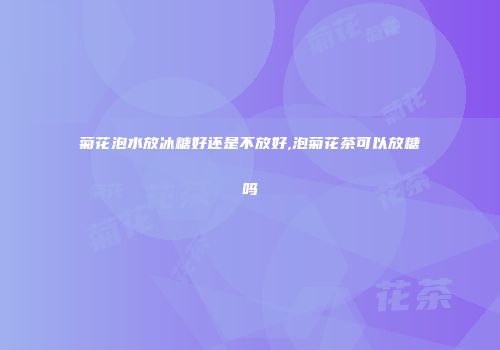 菊花泡水放冰糖好还是不放好,泡菊花茶可以放糖吗