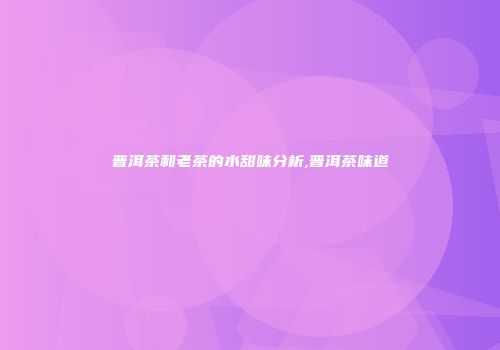 普洱茶和老茶的水甜味分析,普洱茶味道