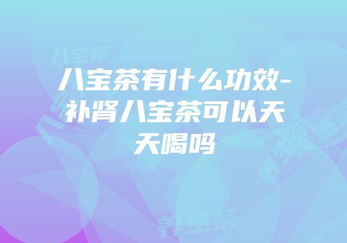 八宝茶有什么功效-补肾八宝茶可以天天喝吗