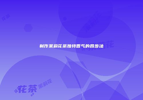 制作茉莉花茶独特香气的四步法