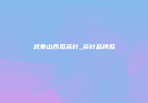 武夷山西瓜茶叶_茶叶品牌瓜