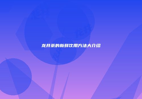 龙井茶的新鲜饮用方法大介绍