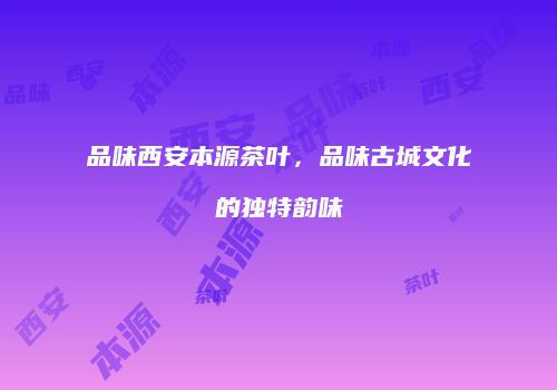 品味西安本源茶叶，品味古城文化的独特韵味