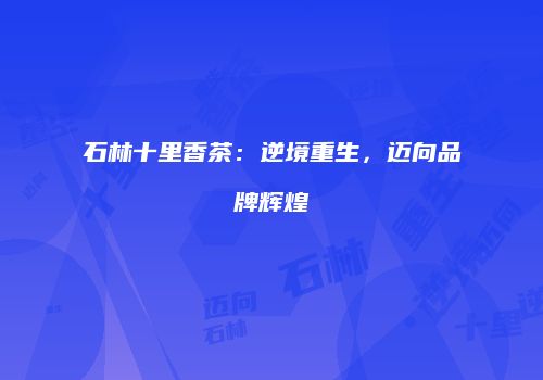 石林十里香茶：逆境重生，迈向品牌辉煌