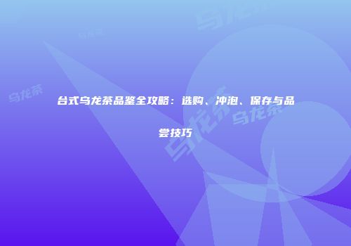 台式乌龙茶品鉴全攻略：选购、冲泡、保存与品尝技巧