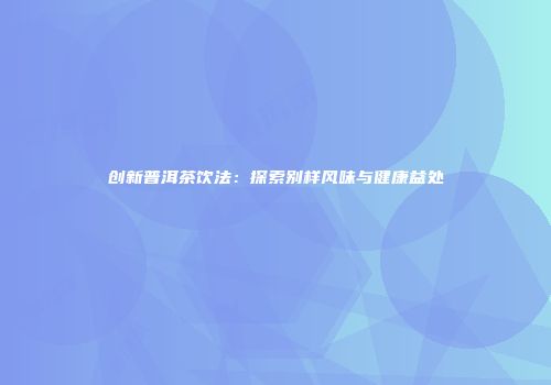 创新普洱茶饮法：探索别样风味与健康益处