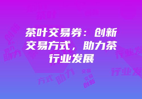 茶叶交易券：创新交易方式，助力茶行业发展