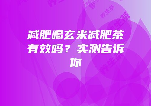 减肥喝玄米减肥茶有效吗？实测告诉你