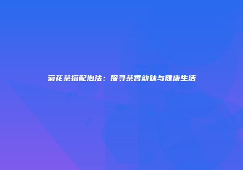 菊花茶搭配泡法：探寻茶香韵味与健康生活