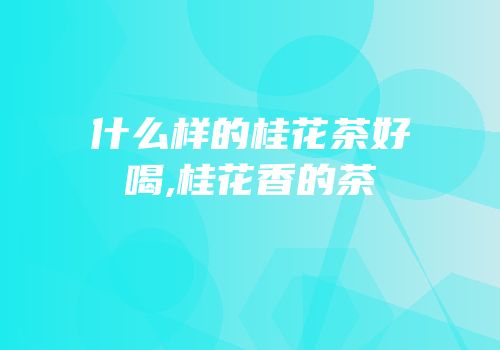 什么样的桂花茶好喝,桂花香的茶