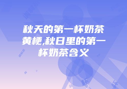 秋天的第一杯奶茶黄梗,秋日里的第一杯奶茶含义