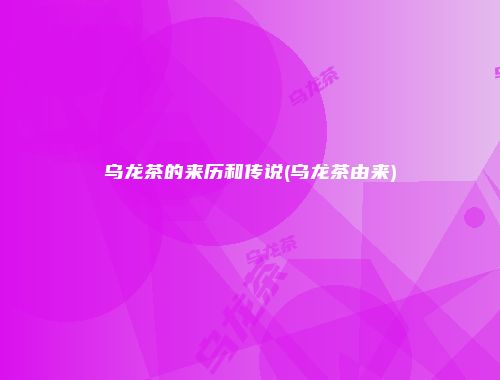 乌龙茶的来历和传说(乌龙茶由来)