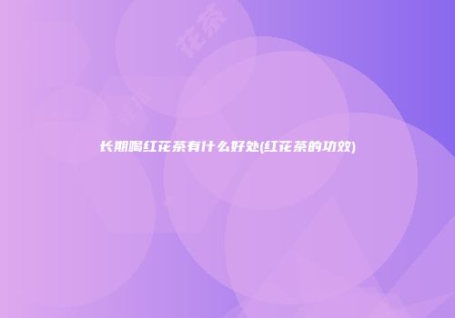 长期喝红花茶有什么好处(红花茶的功效)