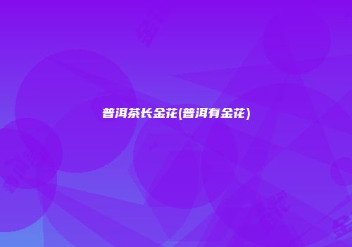 普洱茶长金花(普洱有金花)