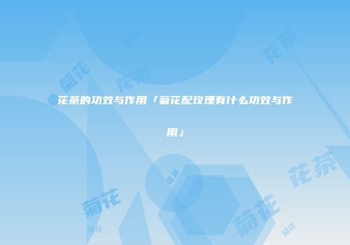 花茶的功效与作用「菊花配玫瑰有什么功效与作用」