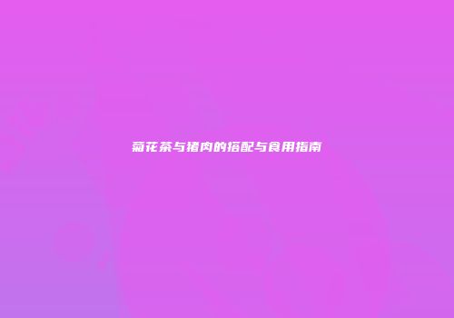 菊花茶与猪肉的搭配与食用指南