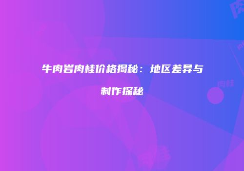 牛肉岩肉桂价格揭秘：地区差异与制作探秘