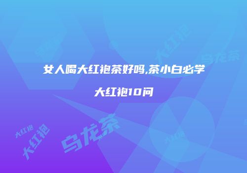 女人喝大红袍茶好吗,茶小白必学大红袍10问