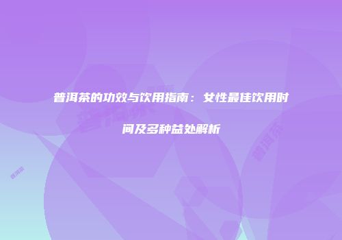普洱茶的功效与饮用指南：女性最佳饮用时间及多种益处解析