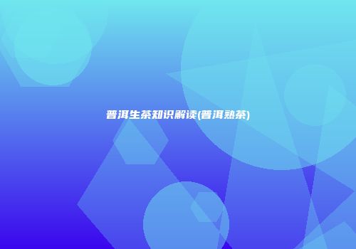 普洱生茶知识解读(普洱熟茶)