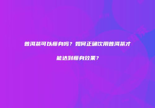 普洱茶可以瘦身吗？如何正确饮用普洱茶才能达到瘦身效果？