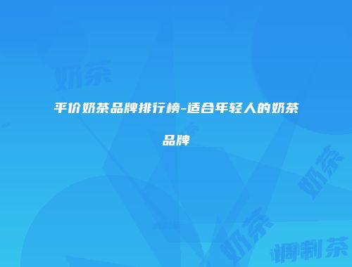 平价奶茶品牌排行榜-适合年轻人的奶茶品牌