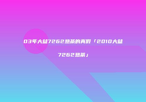 03年大益7262熟茶的真假「2010大益7262熟茶」