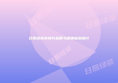 日照绿茶的独特品质与健康益处探讨